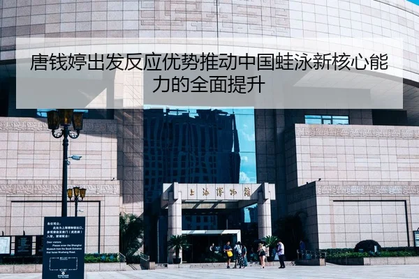 唐钱婷出发反应优势推动中国蛙泳新核心能力的全面提升