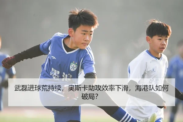 武磊进球荒持续，奥斯卡助攻效率下滑，海港队如何破局？