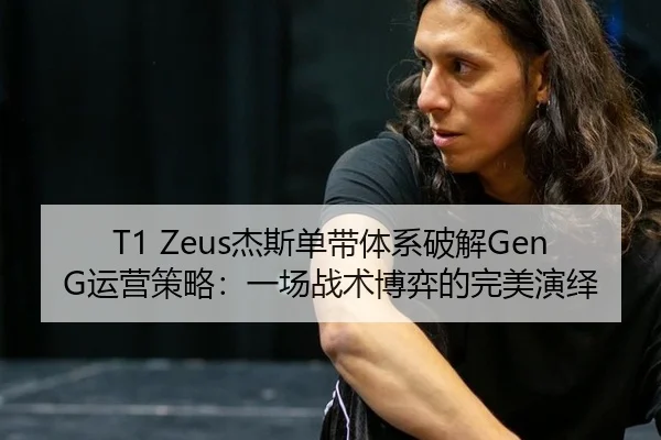 T1 Zeus杰斯单带体系破解GenG运营策略：一场战术博弈的完美演绎