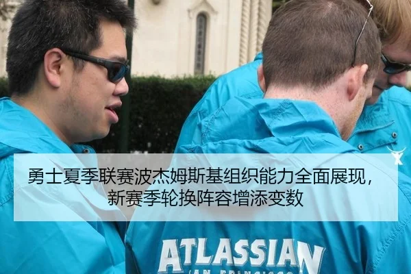 勇士夏季联赛波杰姆斯基组织能力全面展现，新赛季轮换阵容增添变数