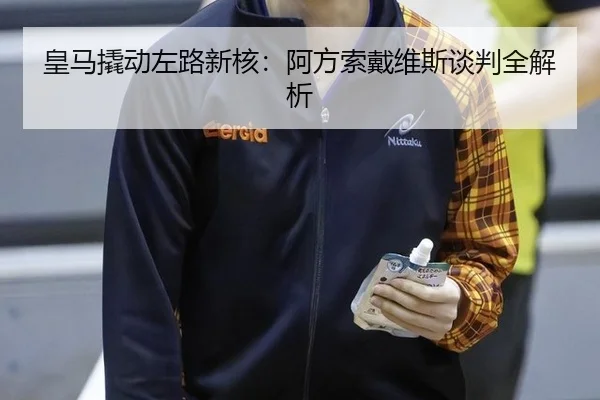 皇马撬动左路新核：阿方索戴维斯谈判全解析