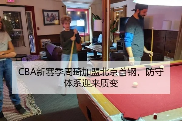 CBA新赛季周琦加盟北京首钢，防守体系迎来质变