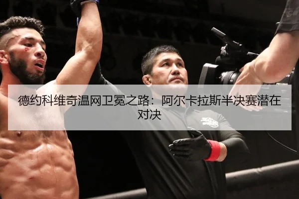 德约科维奇温网卫冕之路：阿尔卡拉斯半决赛潜在对决