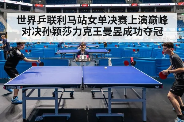 世界乒联利马站女单决赛上演巅峰对决孙颖莎力克王曼昱成功夺冠