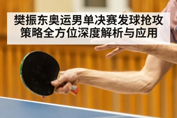 樊振东奥运男单决赛发球抢攻策略全方位深度解析与应用
