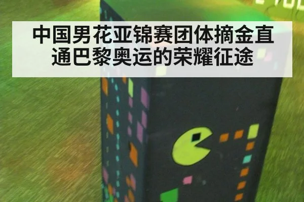 中国男花亚锦赛团体摘金直通巴黎奥运的荣耀征途