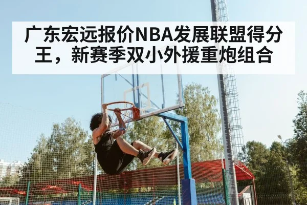 广东宏远报价NBA发展联盟得分王,新赛季双小外援重炮组合