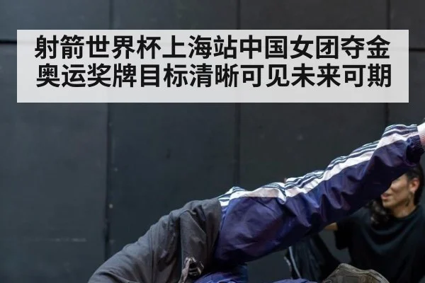 射箭世界杯上海站中国女团夺金 奥运奖牌目标清晰可见未来可期