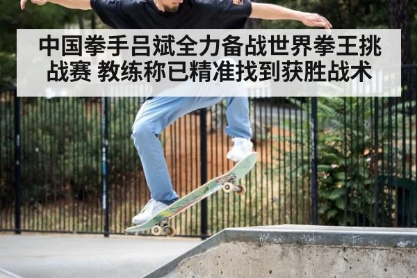 中国拳手吕斌全力备战世界拳王挑战赛 教练称已精准找到获胜战术